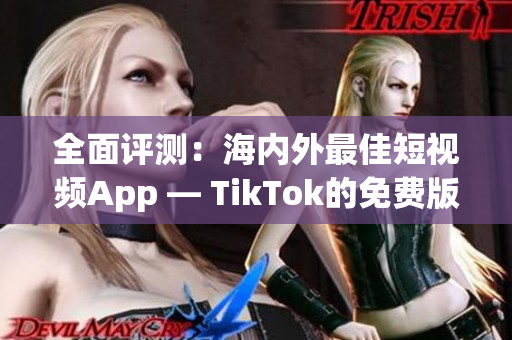 全面评测：海内外最佳短视频App — TikTok的免费版