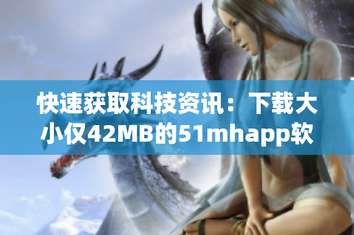 快速获取科技资讯：下载大小仅42MB的51mhapp软件安装包