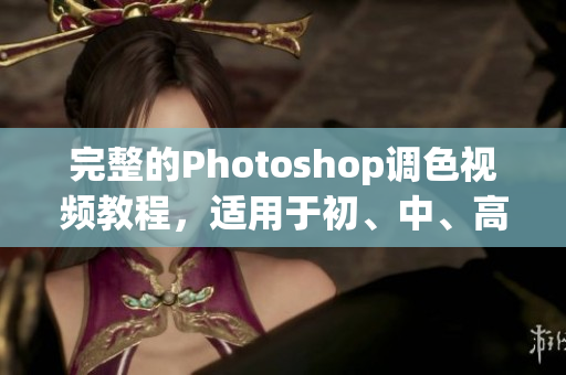 完整的Photoshop调色视频教程，适用于初、中、高级软件编辑！