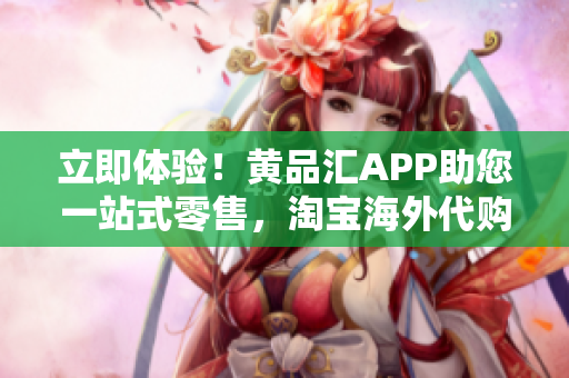 立即体验！黄品汇APP助您一站式零售，淘宝海外代购全方位解决方案