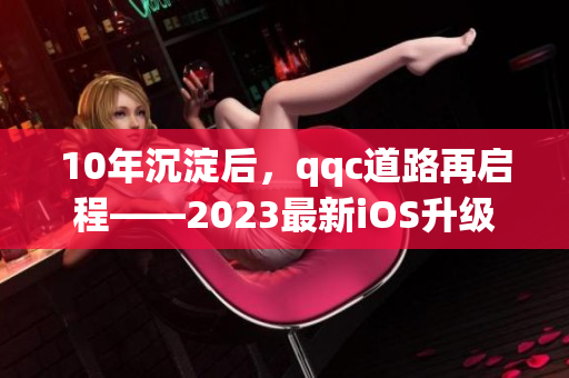 10年沉淀后，qqc道路再启程——2023最新iOS升级