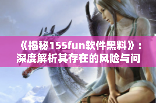 《揭秘155fun软件黑料》：深度解析其存在的风险与问题