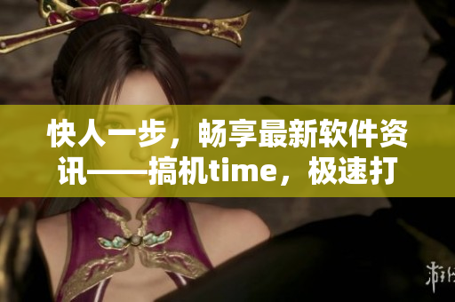 快人一步，畅享最新软件资讯——搞机time，极速打开无需登录