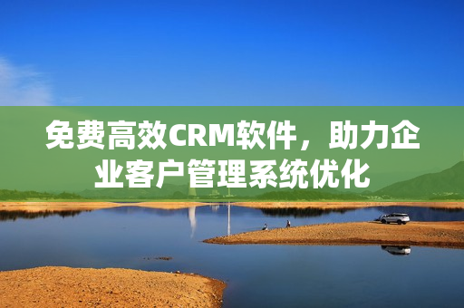 免费高效CRM软件，助力企业客户管理系统优化