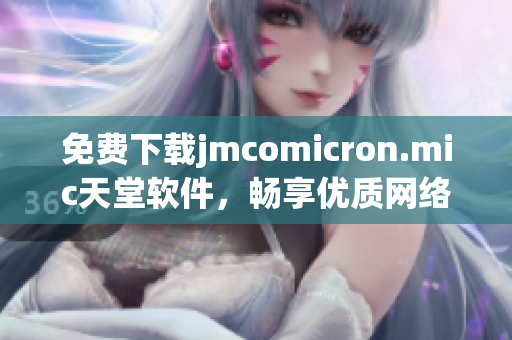 免费下载jmcomicron.mic天堂软件，畅享优质网络漫画！