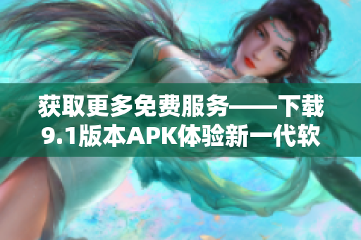 获取更多免费服务——下载9.1版本APK体验新一代软件