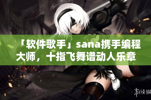 「软件歌手」sana携手编程大师，十指飞舞谱动人乐章