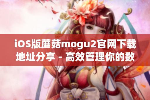 iOS版蘑菇mogu2官网下载地址分享 - 高效管理你的数据