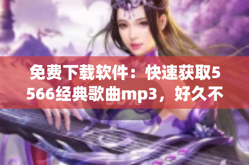 免费下载软件：快速获取5566经典歌曲mp3，好久不见，再次相遇！