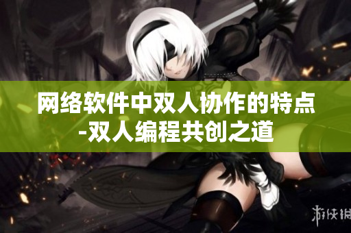 网络软件中双人协作的特点-双人编程共创之道