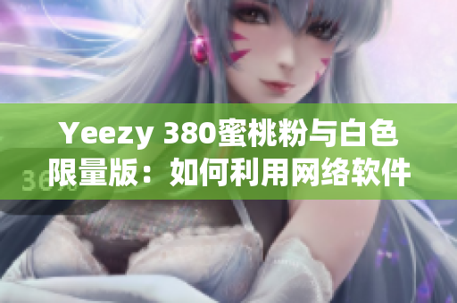 Yeezy 380蜜桃粉与白色限量版：如何利用网络软件成功预订