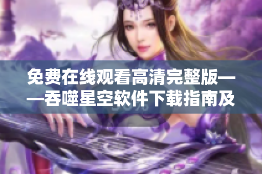 免费在线观看高清完整版——吞噬星空软件下载指南及使用技巧