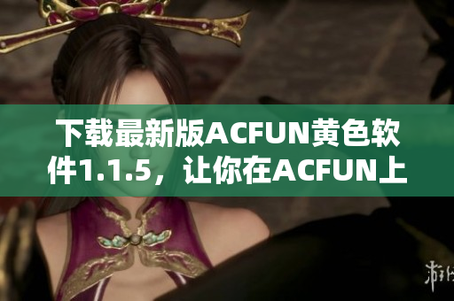 下载最新版ACFUN黄色软件1.1.5，让你在ACFUN上畅享更多福利！