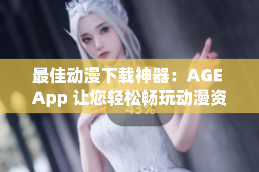 最佳动漫下载神器：AGE App 让您轻松畅玩动漫资源