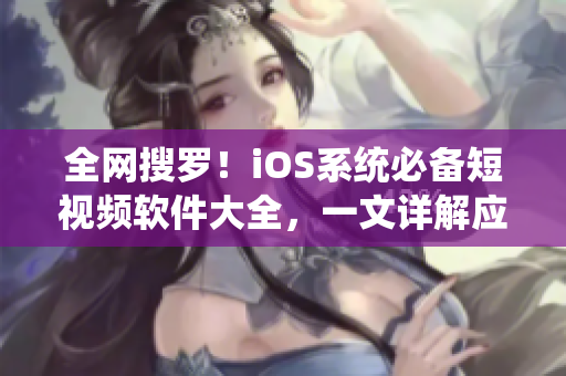 全网搜罗！iOS系统必备短视频软件大全，一文详解应用特色与使用技巧