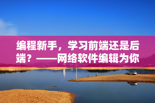 编程新手，学习前端还是后端？——网络软件编辑为你解析选择热点！