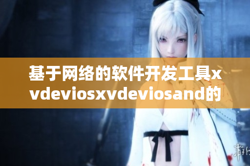 基于网络的软件开发工具xvdeviosxvdeviosand的全面分析