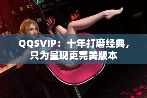 QQSVIP：十年打磨经典，只为呈现更完美版本