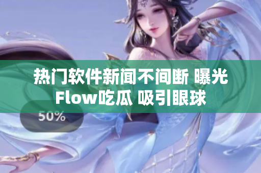 热门软件新闻不间断 曝光Flow吃瓜 吸引眼球