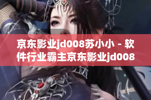 京东影业jd008苏小小 - 软件行业霸主京东影业jd008苏小小