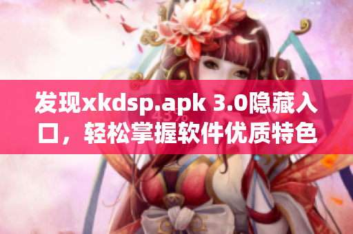 发现xkdsp.apk 3.0隐藏入口，轻松掌握软件优质特色