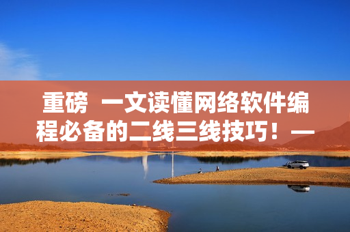 重磅  一文读懂网络软件编程必备的二线三线技巧！——软件编辑的实践分享