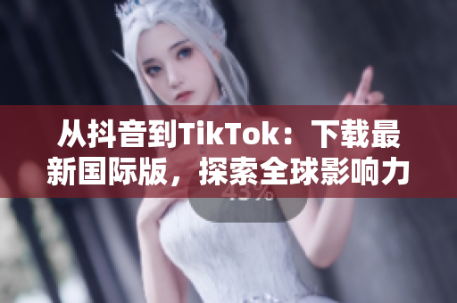 从抖音到TikTok：下载最新国际版，探索全球影响力的短视频平台