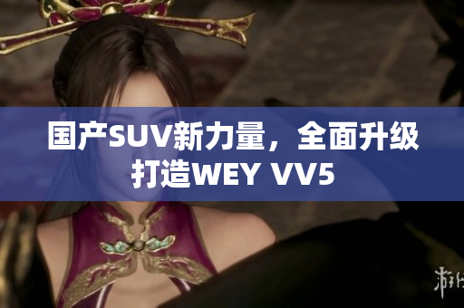 国产SUV新力量，全面升级打造WEY VV5