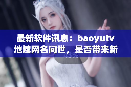 最新软件讯息：baoyutv地域网名问世，是否带来新的速度和稳定性？