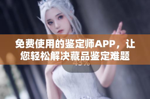 免费使用的鉴定师APP，让您轻松解决藏品鉴定难题