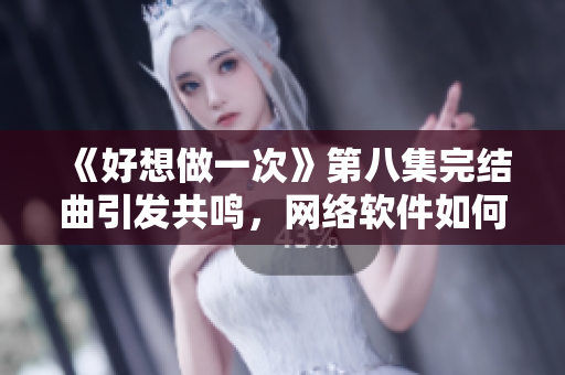 《好想做一次》第八集完结曲引发共鸣，网络软件如何实现用户留存？!