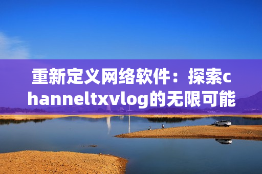 重新定义网络软件：探索channeltxvlog的无限可能性