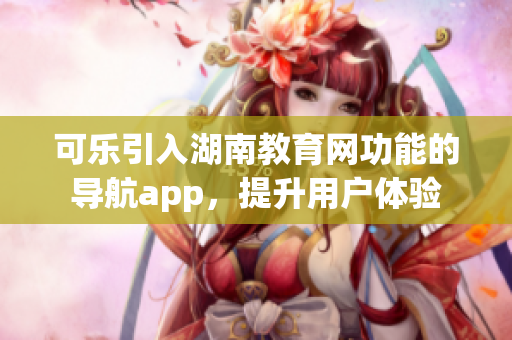 可乐引入湖南教育网功能的导航app，提升用户体验