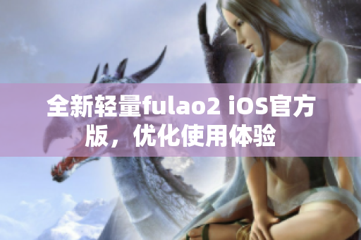 全新轻量fulao2 iOS官方版，优化使用体验