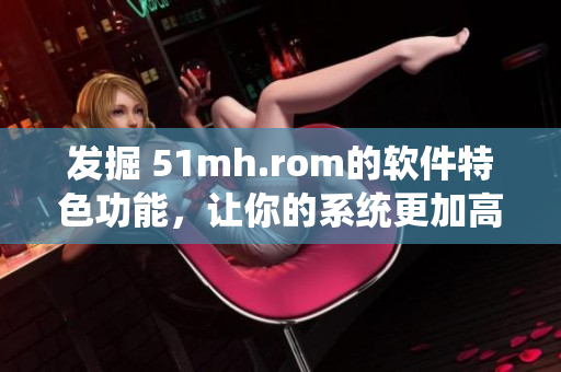 发掘 51mh.rom的软件特色功能，让你的系统更加高效