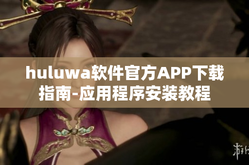 huluwa软件官方APP下载指南-应用程序安装教程