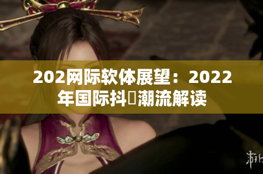 202网际软体展望：2022年国际抖抈潮流解读