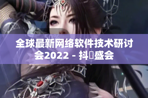 全球最新网络软件技术研讨会2022 - 抖抈盛会