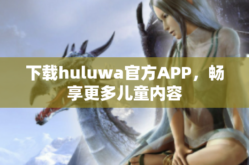 下载huluwa官方APP，畅享更多儿童内容