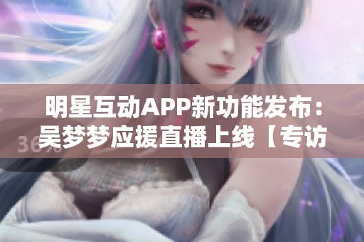 明星互动APP新功能发布：吴梦梦应援直播上线【专访独家花絮】