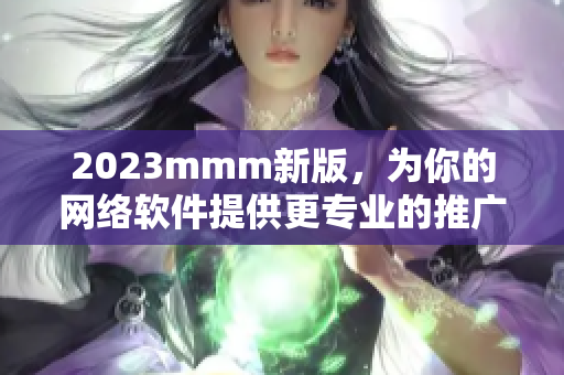 2023mmm新版，为你的网络软件提供更专业的推广渠道