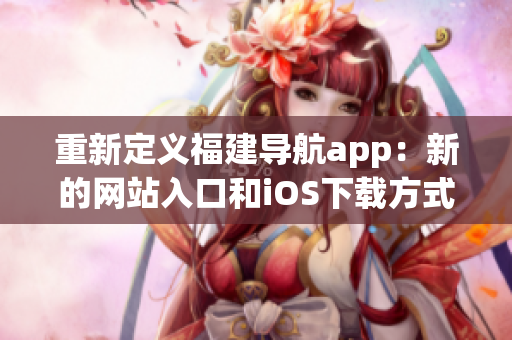 重新定义福建导航app：新的网站入口和iOS下载方式！