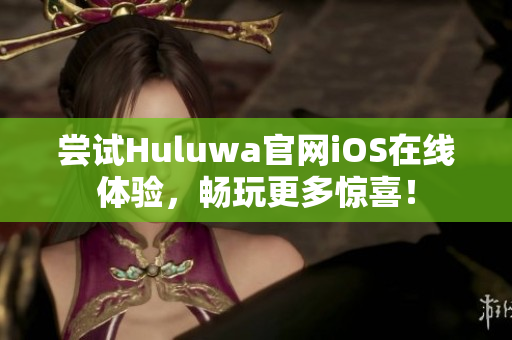 尝试Huluwa官网iOS在线体验，畅玩更多惊喜！