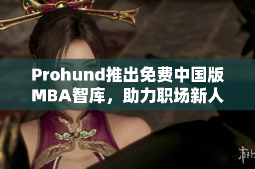 Prohund推出免费中国版MBA智库，助力职场新人——重塑你的职业发展计划!