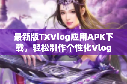 最新版TXVlog应用APK下载，轻松制作个性化Vlog