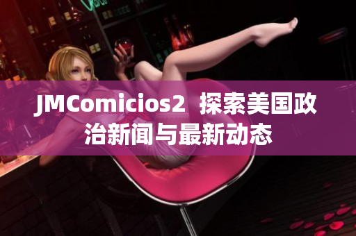 JMComicios2  探索美国政治新闻与最新动态