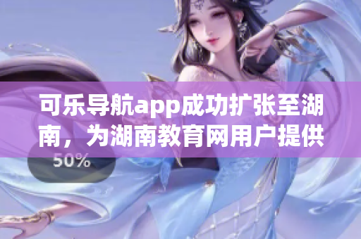 可乐导航app成功扩张至湖南，为湖南教育网用户提供便捷服务