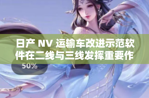 日产 NV 运输车改进示范软件在二线与三线发挥重要作用