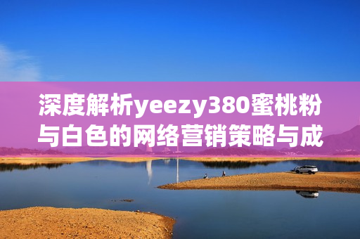 深度解析yeezy380蜜桃粉与白色的网络营销策略与成功之路