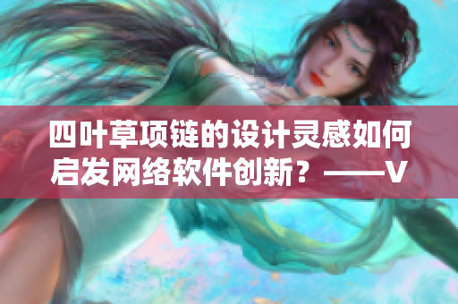 四叶草项链的设计灵感如何启发网络软件创新？——VCA750案例分享